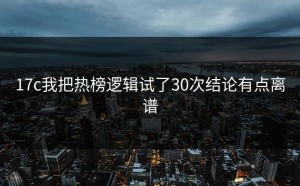 17c我把热榜逻辑试了30次结论有点离谱