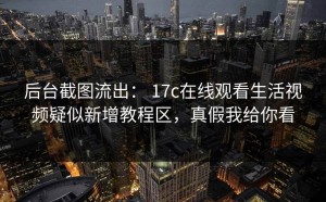 后台截图流出： 17c在线观看生活视频疑似新增教程区，真假我给你看