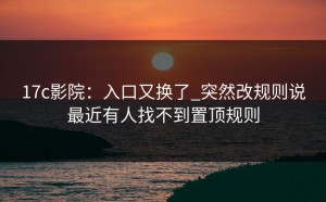 17c影院：入口又换了_突然改规则说最近有人找不到置顶规则