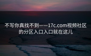 不写你真找不到——17c.com视频社区的分区入口入口就在这儿