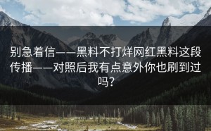 别急着信——黑料不打烊网红黑料这段传播——对照后我有点意外你也刷到过吗？