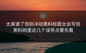 太离谱了但别冲动黑料标题太会写但黑料网里这几个误导点要先看