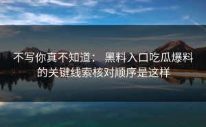 不写你真不知道： 黑料入口吃瓜爆料的关键线索核对顺序是这样