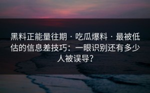 黑料正能量往期 · 吃瓜爆料 · 最被低估的信息差技巧：一眼识别还有多少人被误导？