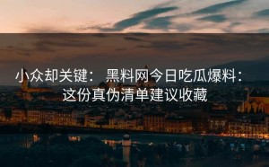 小众却关键： 黑料网今日吃瓜爆料： 这份真伪清单建议收藏