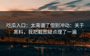吃瓜入口：太离谱了但别冲动：关于黑料，我把截图疑点理了一遍