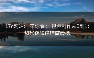17c网站： 带你看： 视频制作从0到1：热榜逻辑这样做最稳