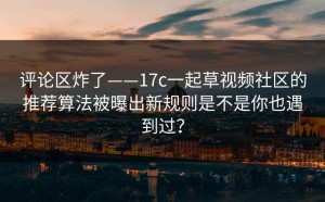 评论区炸了——17c一起草视频社区的推荐算法被曝出新规则是不是你也遇到过？