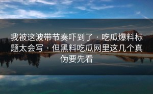 我被这波带节奏吓到了 · 吃瓜爆料标题太会写 · 但黑料吃瓜网里这几个真伪要先看