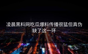 凌晨黑料网吃瓜爆料传播很猛但真伪缺了这一环