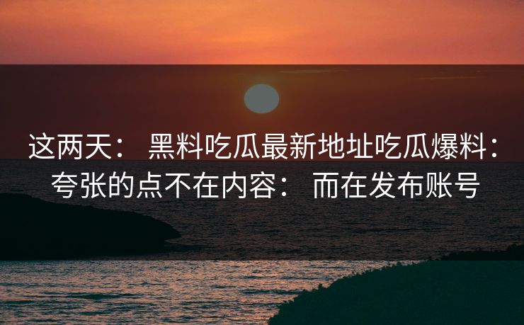 这两天： 黑料吃瓜最新地址吃瓜爆料： 夸张的点不在内容： 而在发布账号