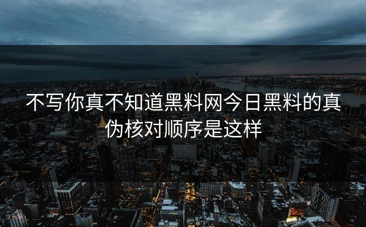 不写你真不知道黑料网今日黑料的真伪核对顺序是这样