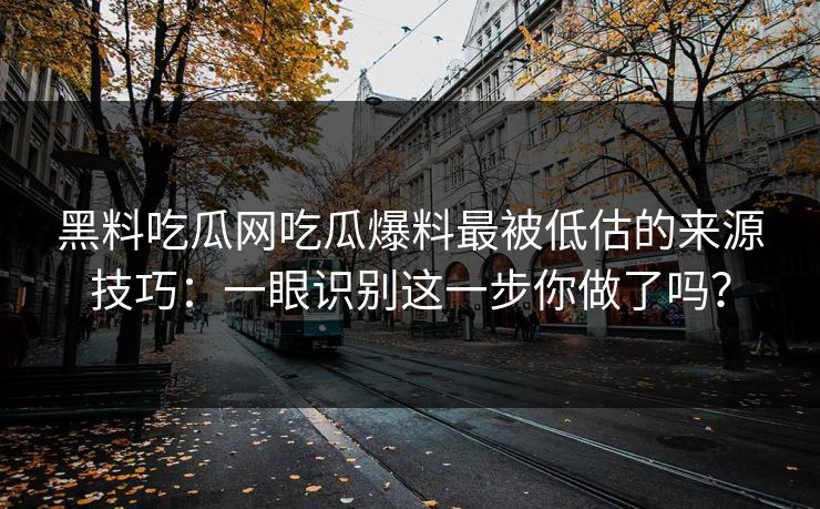 黑料吃瓜网吃瓜爆料最被低估的来源技巧：一眼识别这一步你做了吗？