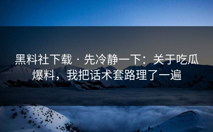 黑料社下载 · 先冷静一下：关于吃瓜爆料，我把话术套路理了一遍
