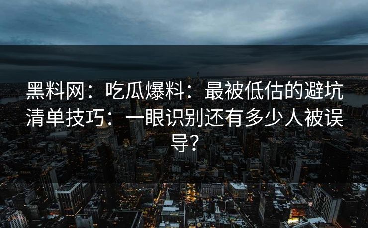 黑料网：吃瓜爆料：最被低估的避坑清单技巧：一眼识别还有多少人被误导？