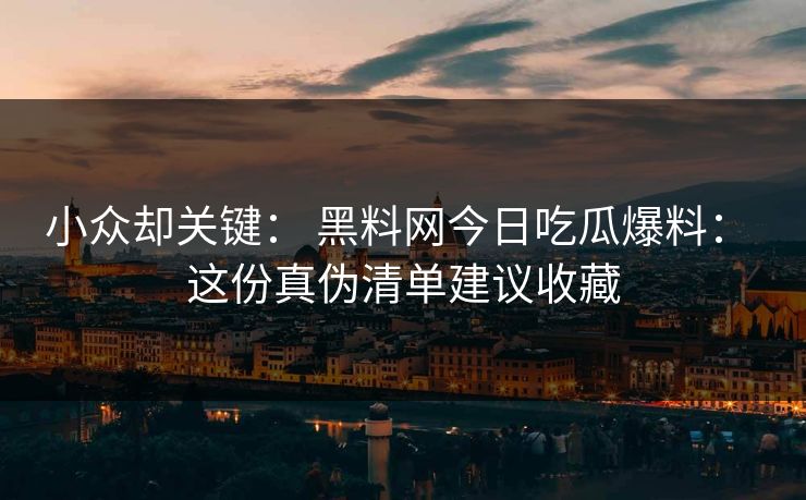 小众却关键： 黑料网今日吃瓜爆料： 这份真伪清单建议收藏