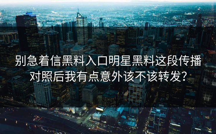 别急着信黑料入口明星黑料这段传播对照后我有点意外该不该转发？