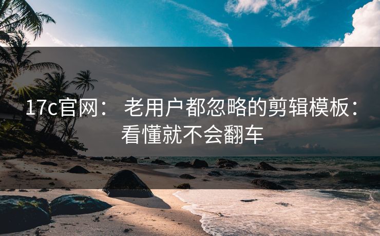 17c官网： 老用户都忽略的剪辑模板： 看懂就不会翻车