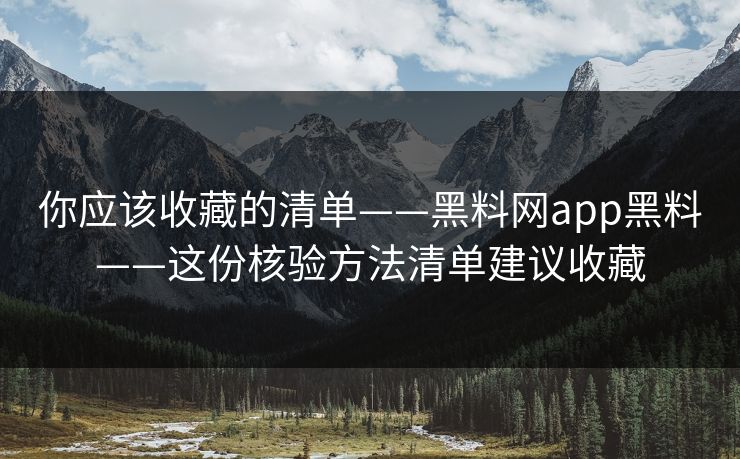 你应该收藏的清单——黑料网app黑料——这份核验方法清单建议收藏