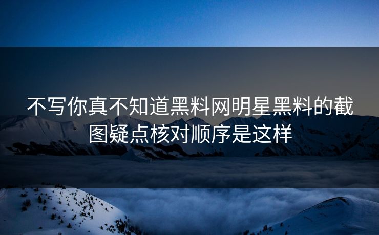 不写你真不知道黑料网明星黑料的截图疑点核对顺序是这样
