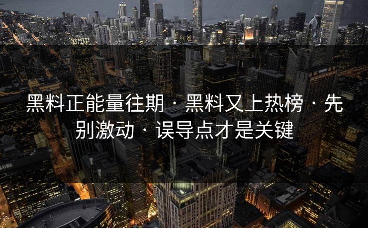 黑料正能量往期 · 黑料又上热榜 · 先别激动 · 误导点才是关键