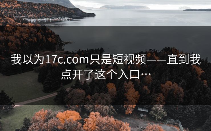 我以为17c.com只是短视频——直到我点开了这个入口…