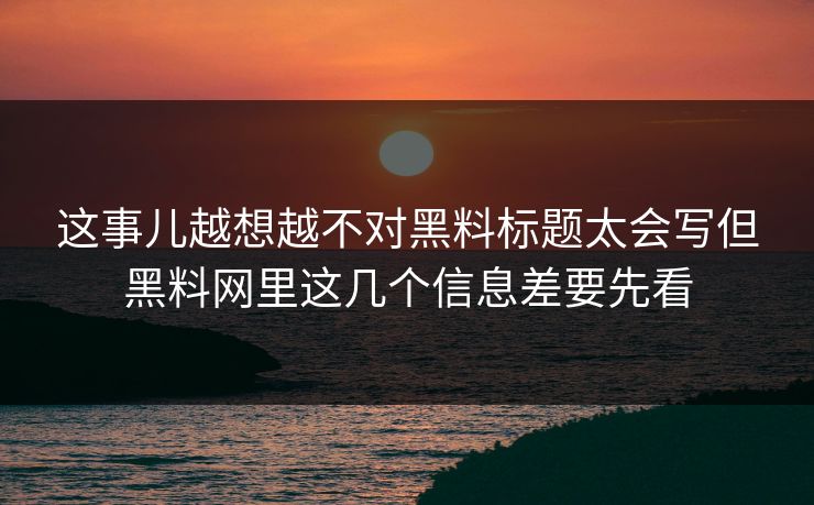 这事儿越想越不对黑料标题太会写但黑料网里这几个信息差要先看
