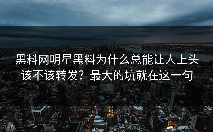 黑料网明星黑料为什么总能让人上头该不该转发？最大的坑就在这一句