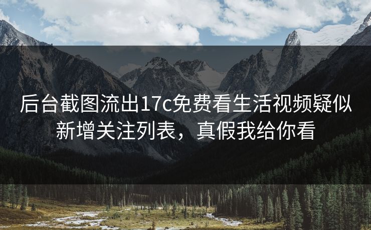后台截图流出17c免费看生活视频疑似新增关注列表，真假我给你看