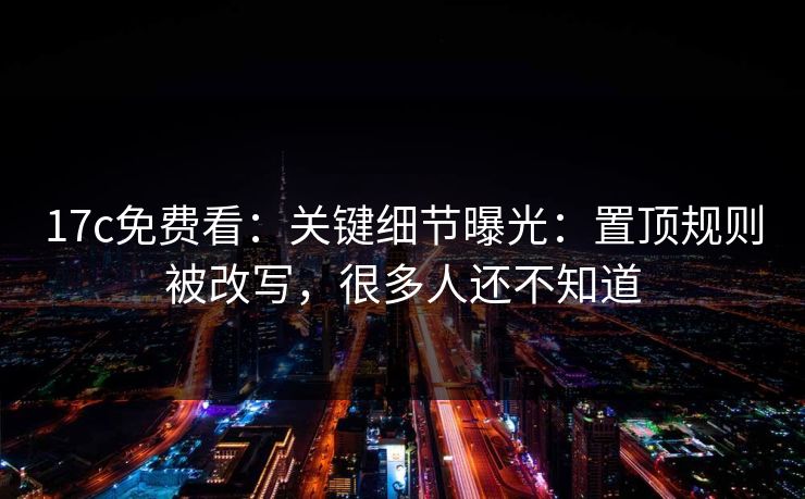 17c免费看：关键细节曝光：置顶规则被改写，很多人还不知道