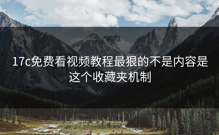 17c免费看视频教程最狠的不是内容是这个收藏夹机制