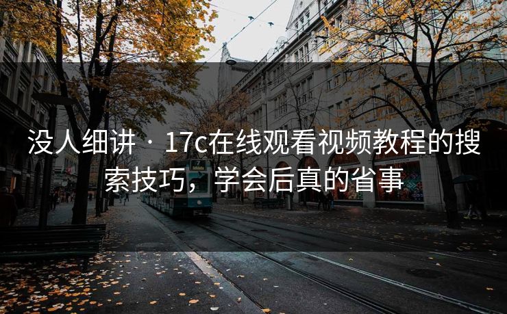 没人细讲 · 17c在线观看视频教程的搜索技巧，学会后真的省事