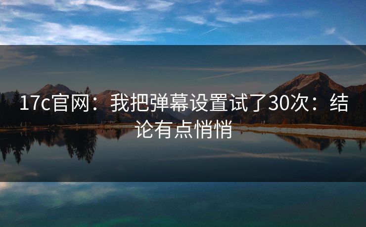 17c官网：我把弹幕设置试了30次：结论有点悄悄