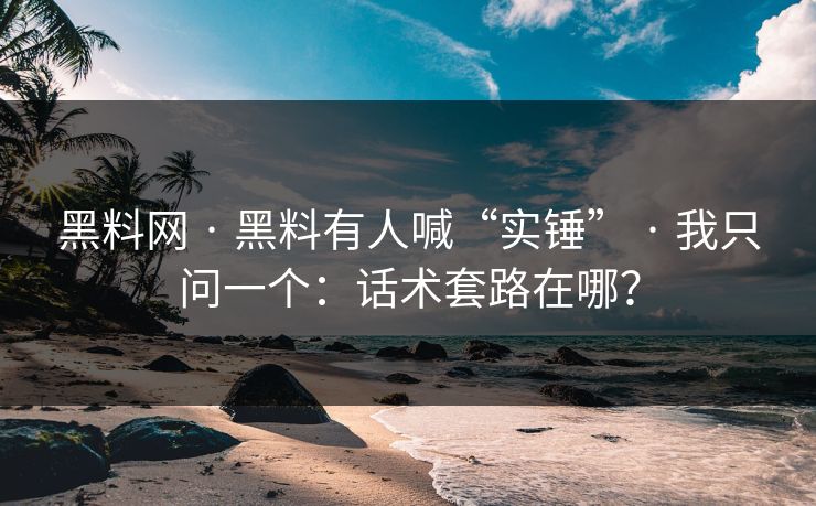 黑料网 · 黑料有人喊“实锤” · 我只问一个：话术套路在哪？