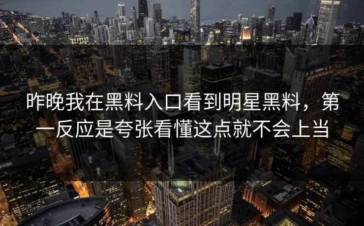 昨晚我在黑料入口看到明星黑料，第一反应是夸张看懂这点就不会上当