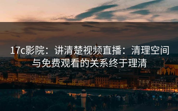 17c影院：讲清楚视频直播：清理空间与免费观看的关系终于理清