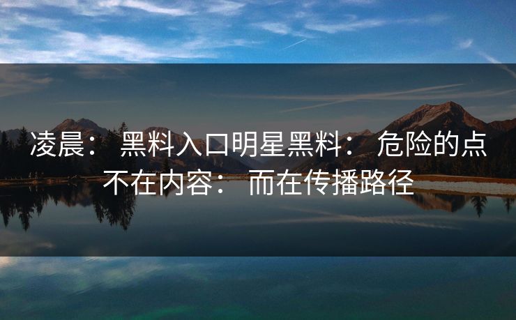 凌晨： 黑料入口明星黑料： 危险的点不在内容： 而在传播路径