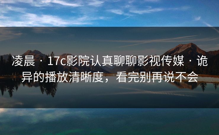 凌晨 · 17c影院认真聊聊影视传媒 · 诡异的播放清晰度，看完别再说不会