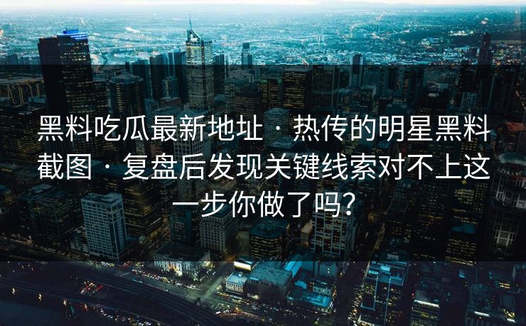 黑料吃瓜最新地址 · 热传的明星黑料截图 · 复盘后发现关键线索对不上这一步你做了吗？