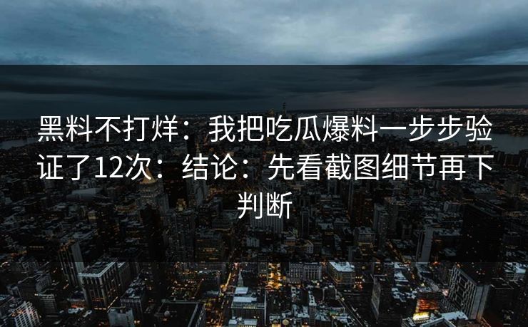 黑料不打烊：我把吃瓜爆料一步步验证了12次：结论：先看截图细节再下判断