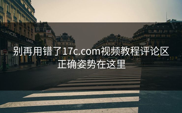 别再用错了17c.com视频教程评论区正确姿势在这里