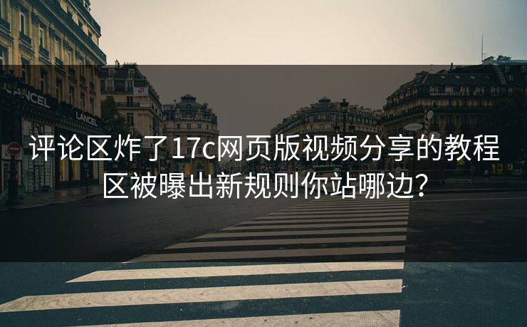 评论区炸了17c网页版视频分享的教程区被曝出新规则你站哪边？