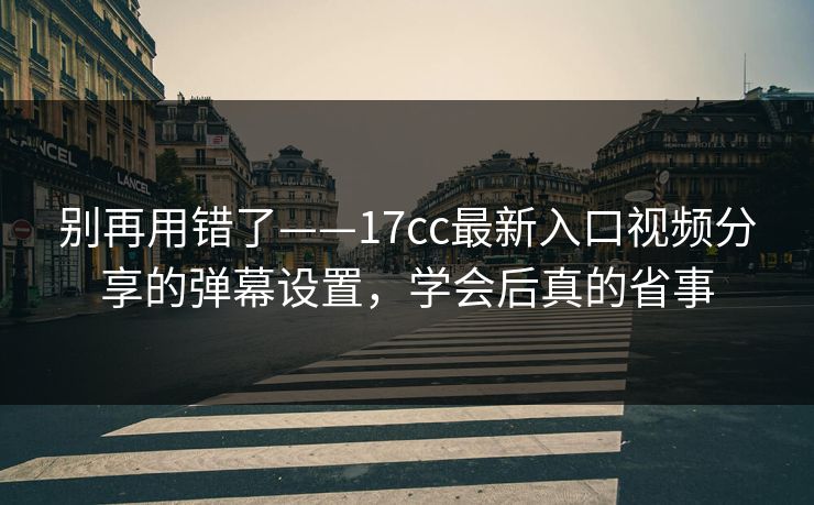 别再用错了——17cc最新入口视频分享的弹幕设置，学会后真的省事