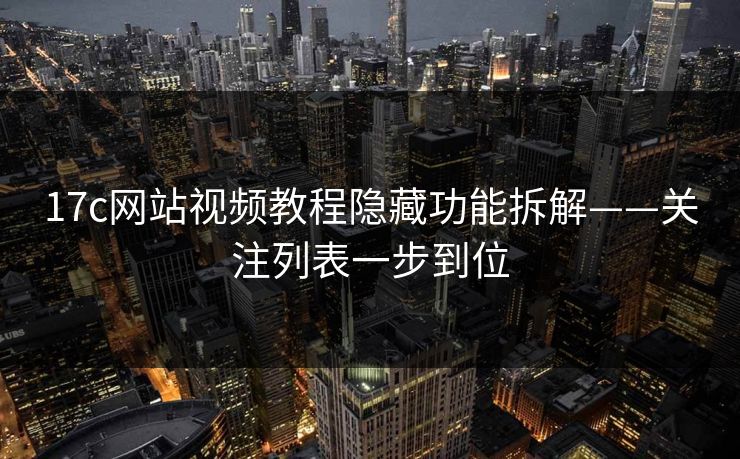 17c网站视频教程隐藏功能拆解——关注列表一步到位