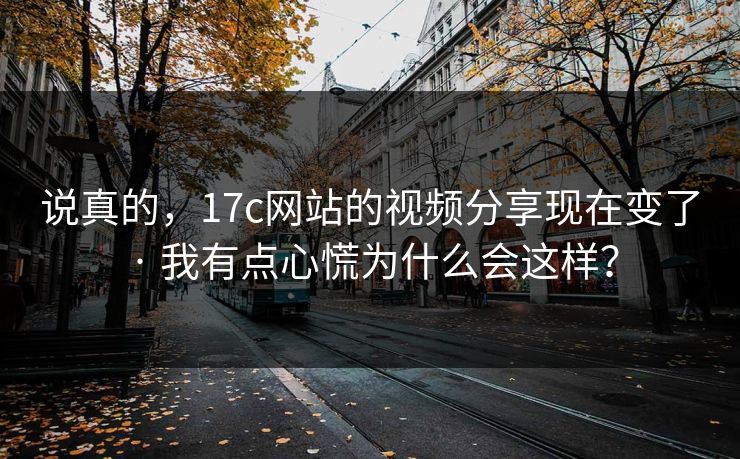 说真的，17c网站的视频分享现在变了 · 我有点心慌为什么会这样？