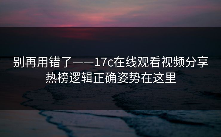 别再用错了——17c在线观看视频分享热榜逻辑正确姿势在这里