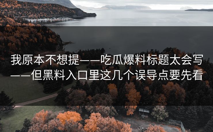 我原本不想提——吃瓜爆料标题太会写——但黑料入口里这几个误导点要先看