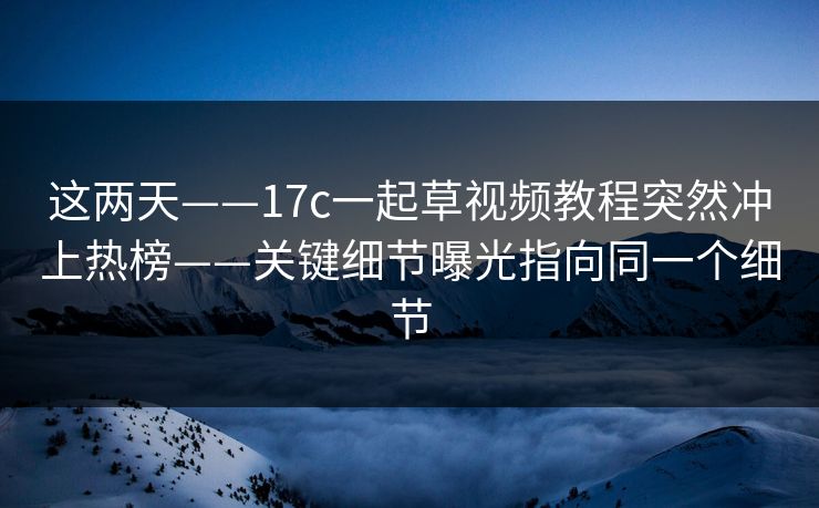 这两天——17c一起草视频教程突然冲上热榜——关键细节曝光指向同一个细节