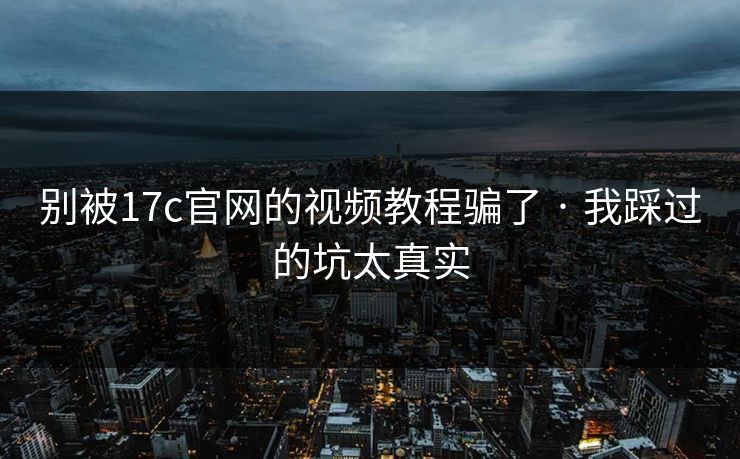 别被17c官网的视频教程骗了 · 我踩过的坑太真实
