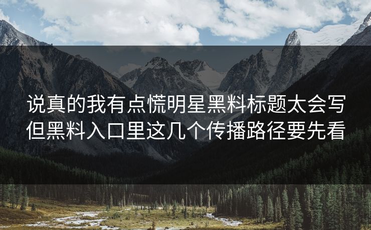 说真的我有点慌明星黑料标题太会写但黑料入口里这几个传播路径要先看